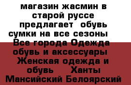 магазин жасмин в старой руссе предлагает  обувь сумки на все сезоны  - Все города Одежда, обувь и аксессуары » Женская одежда и обувь   . Ханты-Мансийский,Белоярский г.